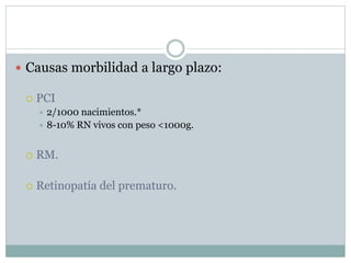  Causas morbilidad a largo plazo:
 PCI
 2/1000 nacimientos.*
 8-10% RN vivos con peso <1000g.
 RM.
 Retinopatía del prematuro.
 