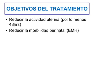 OBJETIVOS DEL TRATAMIENTO
• Reducir la actividad uterina (por lo menos
48hrs)
• Reducir la morbilidad perinatal (EMH)
 