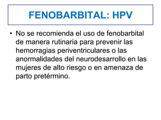 FENOBARBITAL: HPV
• No se recomienda el uso de fenobarbital
de manera rutinaria para prevenir las
hemorragias periventriculares o las
anormalidades del neurodesarrollo en las
mujeres de alto riesgo o en amenaza de
parto pretérmino.
 
