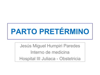 PARTO PRETÉRMINO
Jesús Miguel Humpiri Paredes
Interno de medicina
Hospital III Juliaca - Obstetricia
 