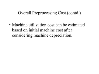 Overall Preprocessing Cost (contd.)
• Machine utilization cost can be estimated
based on initial machine cost after
considering machine depreciation.
 