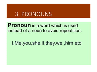 3. PRONOUNS
Pronoun is a word which is used
instead of a noun to avoid repeatition.
I,Me,you,she,it,they,we ,him etc