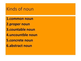 Kinds of noun
1.common noun
2.proper noun
3.countable noun
4.uncountble noun
5.concrete noun
6.abstract noun