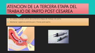 ATENCION DE LA TERCERA ETAPA DEL
TRABAJO DE PARTO POST CESAREA
 Se realiza manejo activo de la tercera etapa de trabajo de parto
 Mantener vigilancia estricta por 2 horas post parto.
 