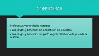 CONSIDERAR
 Preferencias y prioridades maternas
  Los riesgos y beneficios de la repetición de la cesárea.
  Los riesgos y beneficios del parto vaginal planificado después de la
cesárea
 