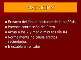 OXITOCINA
 Extracto del lóbulo posterior de la hipófisis
 Provoca contracción del útero
 Actúa a los 2 y medio minutos vía IM
 Normalmente no causa efectos
secundarios
 Inestable en el calor
 