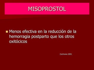 MISOPROSTOL
 Menos efectiva en la reducción de la
hemorragia postparto que los otros
oxitócicos
Cochrane 2001
 