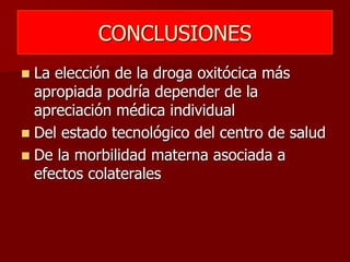 CONCLUSIONES
 La elección de la droga oxitócica más
apropiada podría depender de la
apreciación médica individual
 Del estado tecnológico del centro de salud
 De la morbilidad materna asociada a
efectos colaterales
 