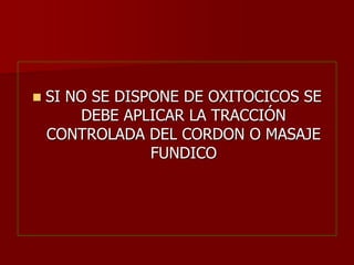  SI NO SE DISPONE DE OXITOCICOS SE
DEBE APLICAR LA TRACCIÓN
CONTROLADA DEL CORDON O MASAJE
FUNDICO
 