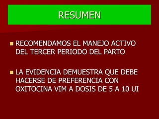 RESUMEN
 RECOMENDAMOS EL MANEJO ACTIVO
DEL TERCER PERIODO DEL PARTO
 LA EVIDENCIA DEMUESTRA QUE DEBE
HACERSE DE PREFERENCIA CON
OXITOCINA VIM A DOSIS DE 5 A 10 UI
 