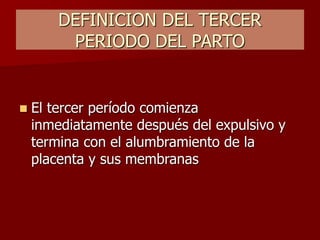DEFINICION DEL TERCER
PERIODO DEL PARTO
 El tercer período comienza
inmediatamente después del expulsivo y
termina con el alumbramiento de la
placenta y sus membranas
 
