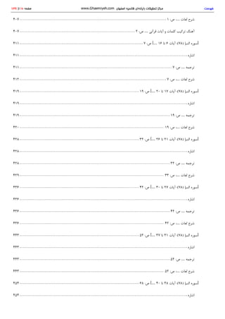 1 :‫ص‬ :… ‫ﻟ‬‫ﻐ‬‫ﺎ‬‫ت‬ ‫ﺷ‬‫ﺮ‬‫ح‬407
2 :‫ص‬ … ‫ﻗ‬‫ﺮ‬‫آ‬‫ﻧ‬‫ﯽ‬ ‫آ‬‫ﯾ‬‫ﺎ‬‫ت‬ ‫و‬ ‫ﮐ‬‫ﻠ‬‫ﻤ‬‫ﺎ‬‫ت‬ ‫ﺗ‬‫ﺮ‬‫ﮐ‬‫ﯿ‬‫ﺐ‬ ‫آ‬‫ﻫ‬‫ﻨ‬‫ﮓ‬407
7 :‫ص‬ [… 16 ‫ﺗ‬‫ﺎ‬ 6 ‫آ‬‫ﯾ‬‫ﺎ‬‫ت‬ (: 78) ‫ا‬‫ﻟ‬‫ﻨ‬‫ﺒ‬‫ﺈ‬ ‫ﺳ‬‫ﻮ‬‫ر‬‫ه‬ ]411
‫ا‬‫ﺷ‬‫ﺎ‬‫ر‬‫ه‬411
7 :‫ص‬ … ‫ﺗ‬‫ﺮ‬‫ﺟ‬‫ﻤ‬‫ﻪ‬411
7 :‫ص‬ :… ‫ﻟ‬‫ﻐ‬‫ﺎ‬‫ت‬ ‫ﺷ‬‫ﺮ‬‫ح‬412
19 :‫ص‬ [… 20 ‫ﺗ‬‫ﺎ‬ 17 ‫آ‬‫ﯾ‬‫ﺎ‬‫ت‬ (: 78) ‫ا‬‫ﻟ‬‫ﻨ‬‫ﺒ‬‫ﺈ‬ ‫ﺳ‬‫ﻮ‬‫ر‬‫ه‬ ]419
‫ا‬‫ﺷ‬‫ﺎ‬‫ر‬‫ه‬419
19 :‫ص‬ … ‫ﺗ‬‫ﺮ‬‫ﺟ‬‫ﻤ‬‫ﻪ‬419
19 :‫ص‬ :… ‫ﻟ‬‫ﻐ‬‫ﺎ‬‫ت‬ ‫ﺷ‬‫ﺮ‬‫ح‬420
32 :‫ص‬ [… 26 ‫ﺗ‬‫ﺎ‬ 21 ‫آ‬‫ﯾ‬‫ﺎ‬‫ت‬ (: 78) ‫ا‬‫ﻟ‬‫ﻨ‬‫ﺒ‬‫ﺈ‬ ‫ﺳ‬‫ﻮ‬‫ر‬‫ه‬ ]428
‫ا‬‫ﺷ‬‫ﺎ‬‫ر‬‫ه‬428
32 :‫ص‬ … ‫ﺗ‬‫ﺮ‬‫ﺟ‬‫ﻤ‬‫ﻪ‬428
33 :‫ص‬ :… ‫ﻟ‬‫ﻐ‬‫ﺎ‬‫ت‬ ‫ﺷ‬‫ﺮ‬‫ح‬429
42 :‫ص‬ [… 30 ‫ﺗ‬‫ﺎ‬ 27 ‫آ‬‫ﯾ‬‫ﺎ‬‫ت‬ (: 78) ‫ا‬‫ﻟ‬‫ﻨ‬‫ﺒ‬‫ﺈ‬ ‫ﺳ‬‫ﻮ‬‫ر‬‫ه‬ ]436
‫ا‬‫ﺷ‬‫ﺎ‬‫ر‬‫ه‬436
42 :‫ص‬ … ‫ﺗ‬‫ﺮ‬‫ﺟ‬‫ﻤ‬‫ﻪ‬436
42 :‫ص‬ :… ‫ﻟ‬‫ﻐ‬‫ﺎ‬‫ت‬ ‫ﺷ‬‫ﺮ‬‫ح‬436
52 :‫ص‬ [… 37 ‫ﺗ‬‫ﺎ‬ 31 ‫آ‬‫ﯾ‬‫ﺎ‬‫ت‬ (: 78) ‫ا‬‫ﻟ‬‫ﻨ‬‫ﺒ‬‫ﺈ‬ ‫ﺳ‬‫ﻮ‬‫ر‬‫ه‬ ]443
‫ا‬‫ﺷ‬‫ﺎ‬‫ر‬‫ه‬443
52 :‫ص‬ … ‫ﺗ‬‫ﺮ‬‫ﺟ‬‫ﻤ‬‫ﻪ‬443
52 :‫ص‬ :… ‫ﻟ‬‫ﻐ‬‫ﺎ‬‫ت‬ ‫ﺷ‬‫ﺮ‬‫ح‬443
68 :‫ص‬ [… 40 ‫ﺗ‬‫ﺎ‬ 38 ‫آ‬‫ﯾ‬‫ﺎ‬‫ت‬ (: 78) ‫ا‬‫ﻟ‬‫ﻨ‬‫ﺒ‬‫ﺈ‬ ‫ﺳ‬‫ﻮ‬‫ر‬‫ه‬ ]454
‫ا‬‫ﺷ‬‫ﺎ‬‫ر‬‫ه‬454
‫ﻓ‬‫ﻬ‬‫ﺮ‬‫ﺳ‬‫ﺖ‬www.Ghaemiyeh.com ‫ا‬‫ﺻ‬‫ﻔ‬‫ﻬ‬‫ﺎ‬‫ن‬ ‫ﻗ‬‫ﺎ‬‫ﺋ‬‫ﻤ‬‫ﯿ‬‫ﻪ‬ ‫ر‬‫ا‬‫ﯾ‬‫ﺎ‬‫ﻧ‬‫ﻪ‬‫ا‬‫ي‬ ‫ﺗ‬‫ﺤ‬‫ﻘ‬‫ﯿ‬‫ﻘ‬‫ﺎ‬‫ت‬ ‫ﻣ‬‫ﺮ‬‫ﮐ‬‫ﺰ‬1291 ‫ا‬‫ز‬ 16 ‫ﺻ‬‫ﻔ‬‫ﺤ‬‫ﻪ‬
 