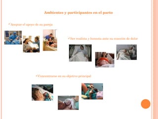 Ambientes y participantes en el parto Aceptar el apoyo de su pareja   Ser realista y honesta ante su reacción de dolor Concentrarse en su objetivo principal  