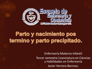 Parto y nacimiento pos termino y parto precipitado. Enfermería Materno Infantil Tercer semestre Licenciatura en Ciencias y Habilidades en Enfermería Javier Herrera Barroso. 
