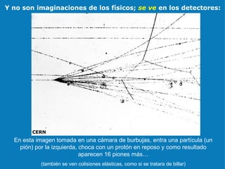 CERN Y no son imaginaciones de los físicos;  se ve  en los detectores: En esta imagen tomada en una cámara de burbujas, entra una partícula (un pión) por la izquierda, choca con un protón en reposo y como resultado aparecen 16 piones más… (también se ven colisiones elásticas, como si se tratara de billar) 