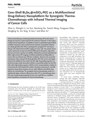 FULL PAPER
1700337 (1 of 12) © 2017 WILEY-VCH Verlag GmbH & Co. KGaA, Weinheim
www.particle-journal.com
Core–Shell Bi2Se3@mSiO2-PEG as a Multifunctional
Drug-Delivery Nanoplatform for Synergistic Thermo-
Chemotherapy with Infrared Thermal Imaging
of Cancer Cells
Zhuo Li, Zhenglin Li, Lei Sun, Baosheng Du, Yuanlin Wang, Gongyuan Zhao,
Dengfeng Yu, Sisi Yang, Ye Sun,* and Miao Yu*
Z. Li, Z. L. Li, L. Sun, Y. Wang, G. Zhao, S. Yang, Prof. M. Yu
State Key Laboratory of Urban Water Resource and Environment
School of Chemical Engineering and Technology
Harbin Institute of Technology
Harbin 150000, P. R. China
E-mail: miaoyu_che@hit.edu.cn
B. Du, D. Yu, Prof. Y. Sun
Condensed Matter Science and Technology Institute
Harbin Institute of Technology
Harbin 150000, P. R. China
E-mail: sunye@hit.edu.cn
DOI: 10.1002/ppsc.201700337
bioavailability after high-dose systemic
administration, traditional chemotherapy
can inevitably lead to unsatisfied outcomes
with serious side effects.[3,4] Recently,
numerous efforts have been devoted to
the development of various nanocarriers,
such as liposomes,[5,6] dendrimers,[7] and
silica nanostructures,[8,9] for targeted drug
delivery into tumors. Employing “smart”
nanoparticles as drug delivery systems in
response to stimuli, e.g., the acidic pH,
temperature or the light stimulation, has
become a promising way to improve the
efficacy of chemotherapy, thanking the
on-demand drug release with spatial and
real-time control.[10] Although significantly
improved biodistribution and bioavail-
ability have been realized, the developed
carriers are to a large extent confined by
low drug loading and/or the fact that car-
riers themselves are not therapeutically
active which may cause undesired side
effects.[11]
In recent years, combining chemo-
therapy with other therapies, especially
photothermal therapy,[12,13] has become
a thriving direction to remedy the inef-
ficiency of single therapy. Photothermal therapy (PTT), which
converts near-infrared (NIR) optical energy into thermal energy
aiming at ablation of tumor cells,[14] is an emerging photo-
therapy for cancer treatments with many superiorities such as
simplicity, noninvasiveness, remote control, and rapid thera-
peutic effect with low side effects.[15–21] Unfortunately, suffering
from the limited light penetrability as well as the inevitable light
scattering in biological tissues, single PTT normally cannot
eliminate tumors completely,[22] thus easily leading to tumor
recurrence. Due to the fact that hyperthermia can increase cel-
lular metabolism and membrane permeability for enhanced
drug uptake, the combination of chemotherapy and PTT (i.e.,
thermo-chemotherapy) has been demonstrated to be effective
in optimizing the efficacy of cancer treatments.[23]
In addi-
tion, the photothermal effect can be also employed to enable
NIR-responsive on-demand release or improve drug delivery
into tumors, leading to a synergistically enhanced therapeutic
Thermo-chemotherapy combining photothermal therapy (PTT) with chemo-
therapy has become a potent approach for antitumor treatment. In this study, a
multifunctional drug-delivery nanoplatform based on polyethylene glycol (PEG)-
modified mesoporous silica-coated bismuth selenide nanoparticles (referred
to as Bi2Se3@mSiO2-PEG NPs) is developed for synergistic PTT and chemo-
therapy with infrared thermal (IRT) imaging of cancer cells. The product shows
no/low cytotoxicity, strong near-infrared (NIR) optical absorption, high photo-
thermal conversion capacity, and stability. Utilizing the prominent photothermal
effect, high-contrast IRT imaging and efficient photothermal killing effect on
cancer cells are achieved upon NIR laser irradiation. Moreover, the successful
mesoporous silica coating of the Bi2Se3@mSiO2-PEG NPs cannot only largely
improve the stability but also endow the NPs high drug loading capacity. As a
proof-of-concept model, doxorubicin (DOX) is successfully loaded into the NPs
with rather high loading capacity (≈50.0%) via the nanoprecipitation method. It
is found that the DOX-loaded NPs exhibit a bimodal on-demand pH- and NIR-
responsive drug release property, and can realize effective intracellular drug
delivery for chemotherapy. The synergistic thermo-chemotherapy results in a
significantly higher antitumor efficacy than either PTT or chemotherapy alone.
The work reveals the great potential of such core–shell NPs as a multifunc-
tional drug-delivery nanosystem for thermo-chemotherapy.
Theranostics
1. Introduction
Chemotherapy has been clinically accepted as one of the most
commonly used and effective methods for antitumor treat-
ments.[1,2] However, due to the lack of targeting and the poor
Part. Part. Syst. Charact. 2018, 35, 1700337
 