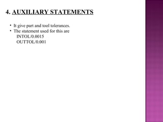 4. AUXILIARY STATEMENTS
• It give part and tool tolerances.
• The statement used for this are
INTOL/0.0015
OUTTOL/0.001
 