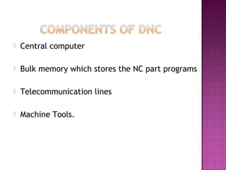  Central computer
 Bulk memory which stores the NC part programs
 Telecommunication lines
 Machine Tools.
 