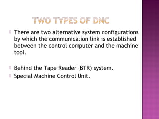  There are two alternative system configurations
by which the communication link is established
between the control computer and the machine
tool.
 Behind the Tape Reader (BTR) system.
 Special Machine Control Unit.
 