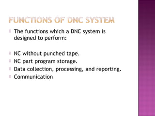  The functions which a DNC system is
designed to perform:
 NC without punched tape.
 NC part program storage.
 Data collection, processing, and reporting.
 Communication
 