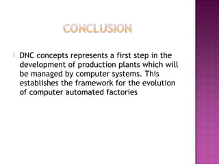  DNC concepts represents a first step in the
development of production plants which will
be managed by computer systems. This
establishes the framework for the evolution
of computer automated factories
 