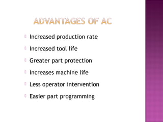  Increased production rate
 Increased tool life
 Greater part protection
 Increases machine life
 Less operator intervention
 Easier part programming
 