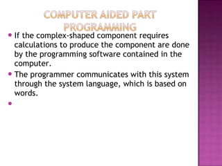 If the complex-shaped component requires
calculations to produce the component are done
by the programming software contained in the
computer.
The programmer communicates with this system
through the system language, which is based on
words.

 