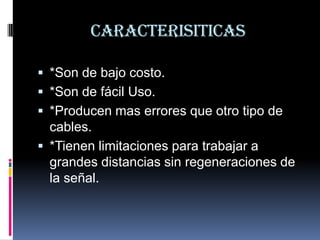 CARACTERISITICAS

 *Son de bajo costo.
 *Son de fácil Uso.
 *Producen mas errores que otro tipo de
  cables.
 *Tienen limitaciones para trabajar a
  grandes distancias sin regeneraciones de
  la señal.
 