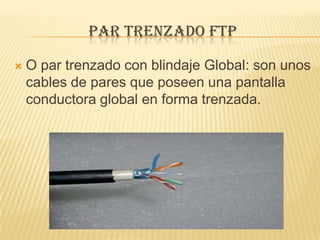 PAR TRENZADO FTP

   O par trenzado con blindaje Global: son unos
    cables de pares que poseen una pantalla
    conductora global en forma trenzada.
 