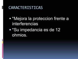 CARACTERISTICAS

 *Mejora la proteccion frente a
  interferencias
 *Su impedancia es de 12
  ohmios.
 