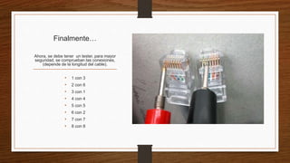 Finalmente… 
Ahora, se debe tener un tester, para mayor 
seguridad, se comprueban las conexiones, 
(depende de la longitud del cable). 
• 1 con 3 
• 2 con 6 
• 3 con 1 
• 4 con 4 
• 5 con 5 
• 6 con 2 
• 7 con 7 
• 8 con 8 
