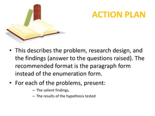 ACTION PLAN


• This describes the problem, research design, and
  the findings (answer to the questions raised). The
  re...