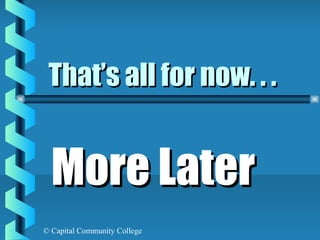 © Capital Community College
That’s all for now. . .That’s all for now. . .
More LaterMore Later
 