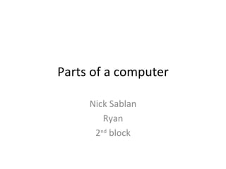 Parts of a computer Nick Sablan Ryan 2 nd  block 