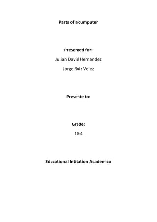 Parts of a cumputer
Presented for:
Julian David Hernandez
Jorge Ruiz Velez
Presente to:
Grade:
10-4
Educational Intitution Academico
 