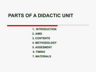 PARTS OF A DIDACTIC UNIT ,[object Object],2. AIMS 3. CONTENTS 4. METHODOLOGY 5. ASSESMENT 6. TIMING 7. MATERIALS 