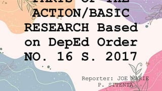 PARTS OF THE
ACTION/BASIC
RESEARCH Based
on DepEd Order
NO. 16 S. 2017
Reporter: JOE MARIE
P. SITENTA
 
