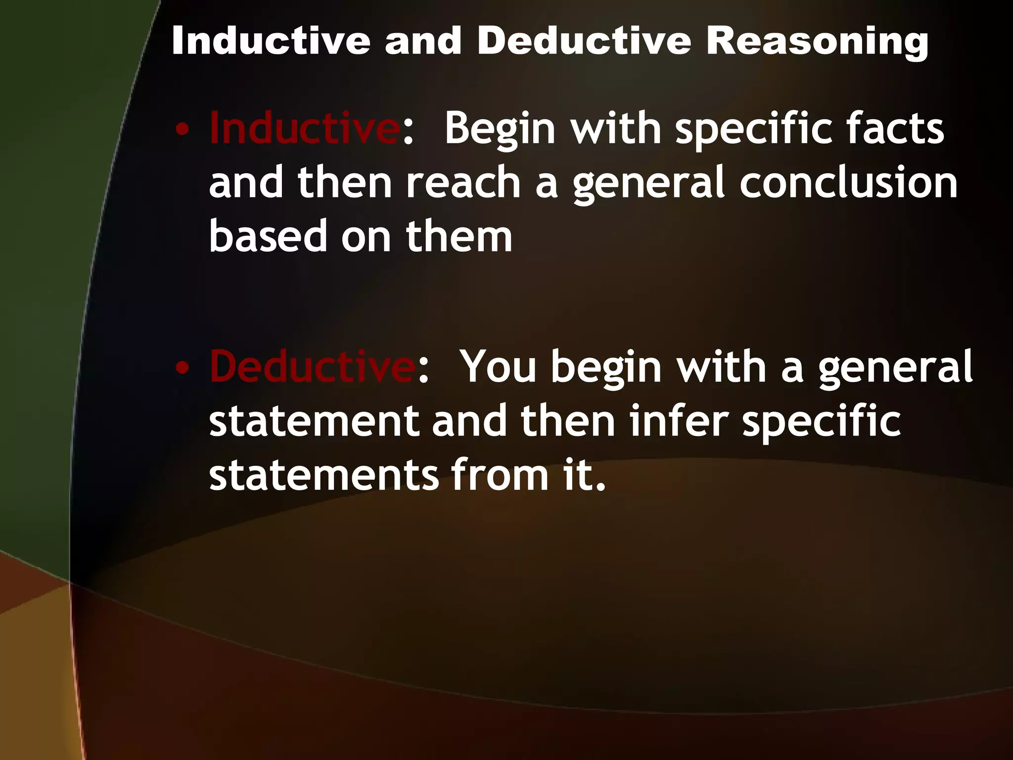 Inductive and Deductive Reasoning Inductive :  Begin with specific facts and then reach a general conclusion based on them Deductive :  You begin with a general statement and then infer specific statements from it. 