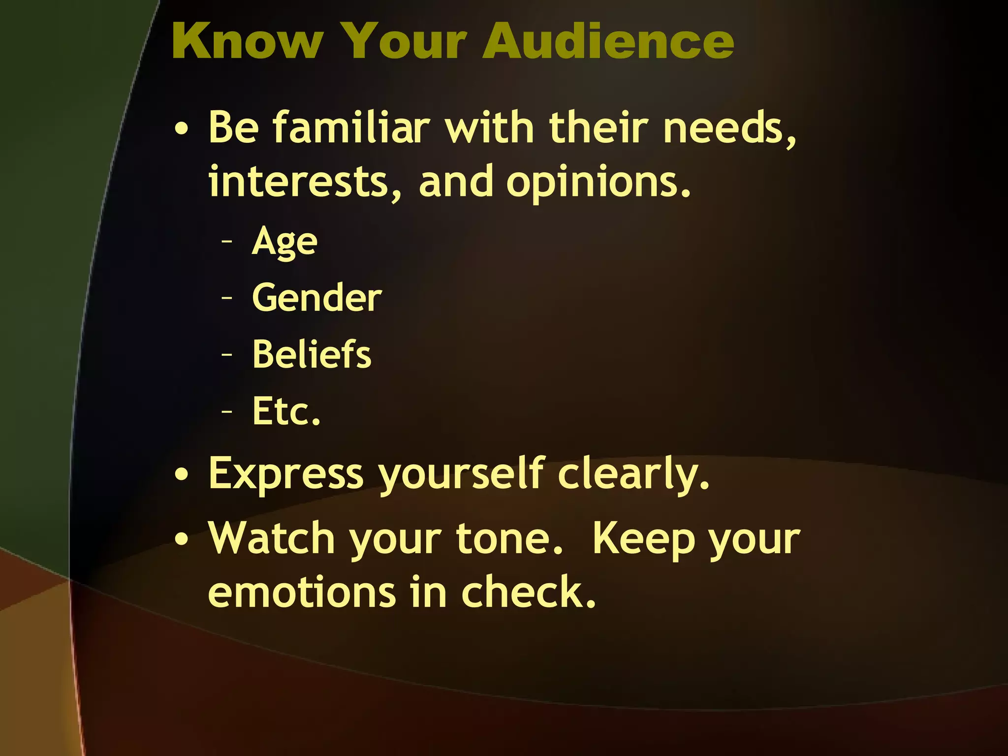 Know Your Audience Be familiar with their needs, interests, and opinions. Age Gender Beliefs Etc. Express yourself clearly. Watch your tone.  Keep your emotions in check. 