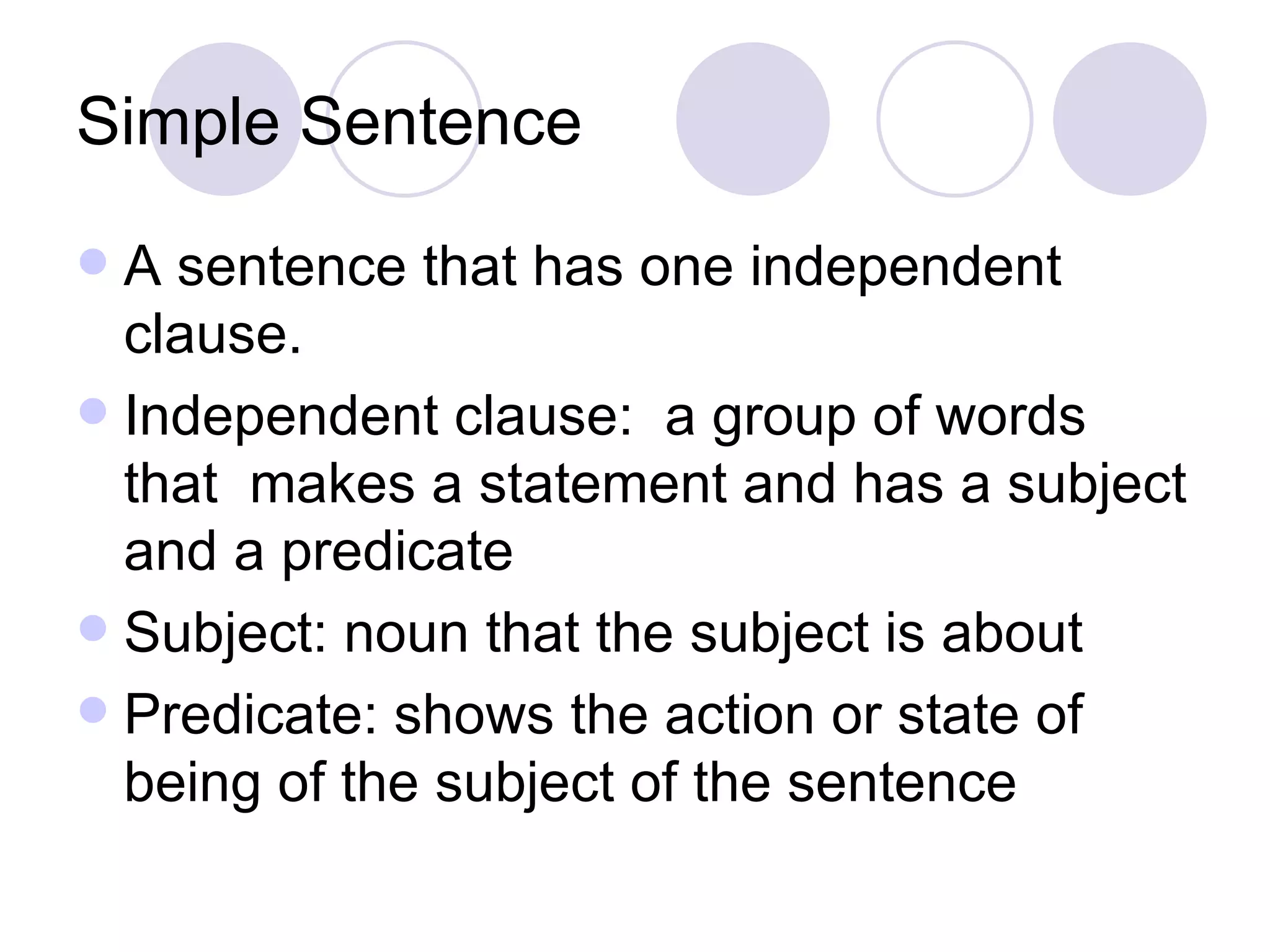 Simple Sentence A sentence that has one independent clause. Independent clause:  a group of words that  makes a statement and has a subject and a predicate Subject: noun that the subject is about Predicate: shows the action or state of being of the subject of the sentence 