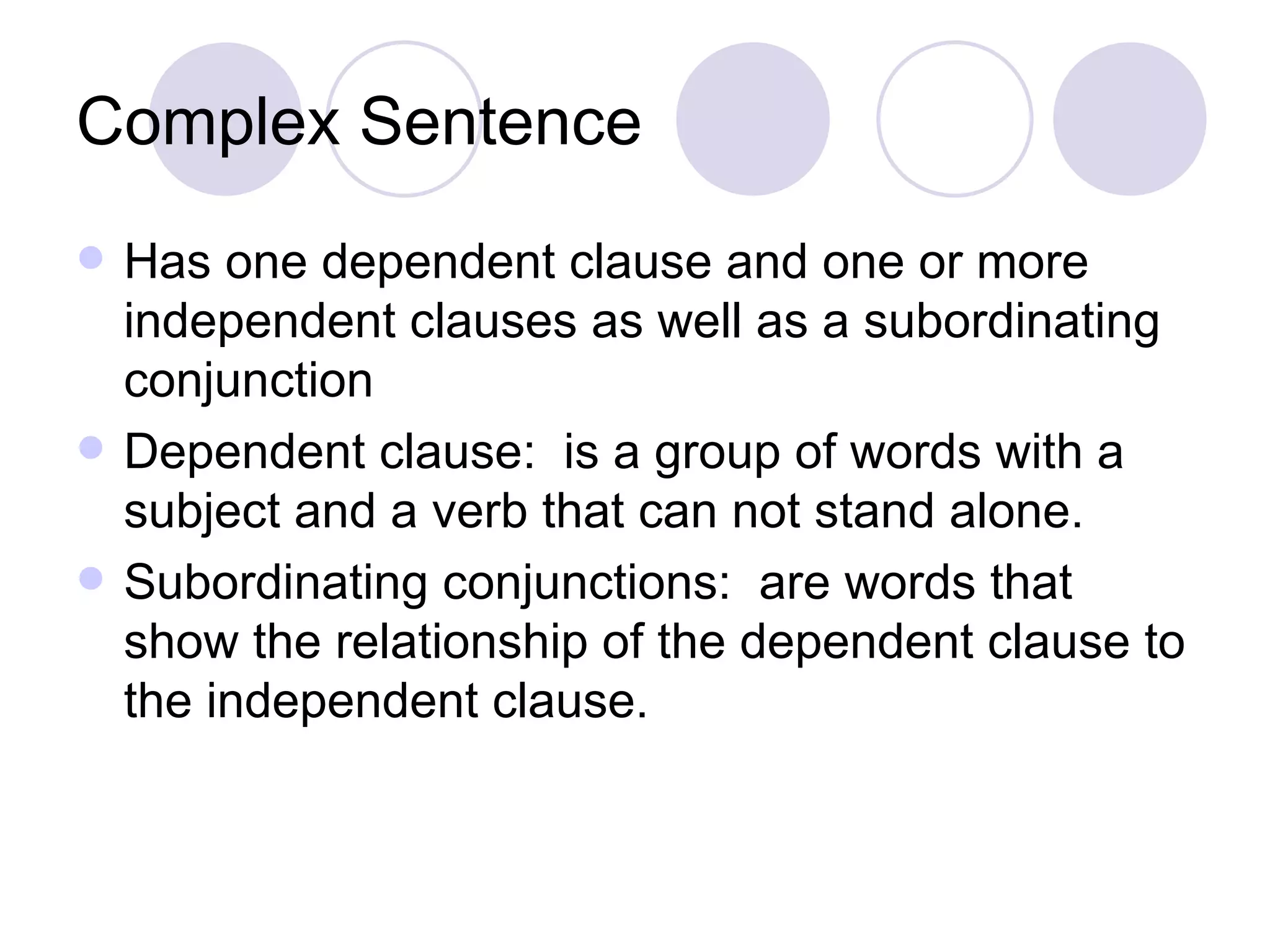 Complex Sentence Has one dependent clause and one or more independent clauses as well as a subordinating conjunction Dependent clause:  is a group of words with a subject and a verb that can not stand alone. Subordinating conjunctions:  are words that show the relationship of the dependent clause to the independent clause. 