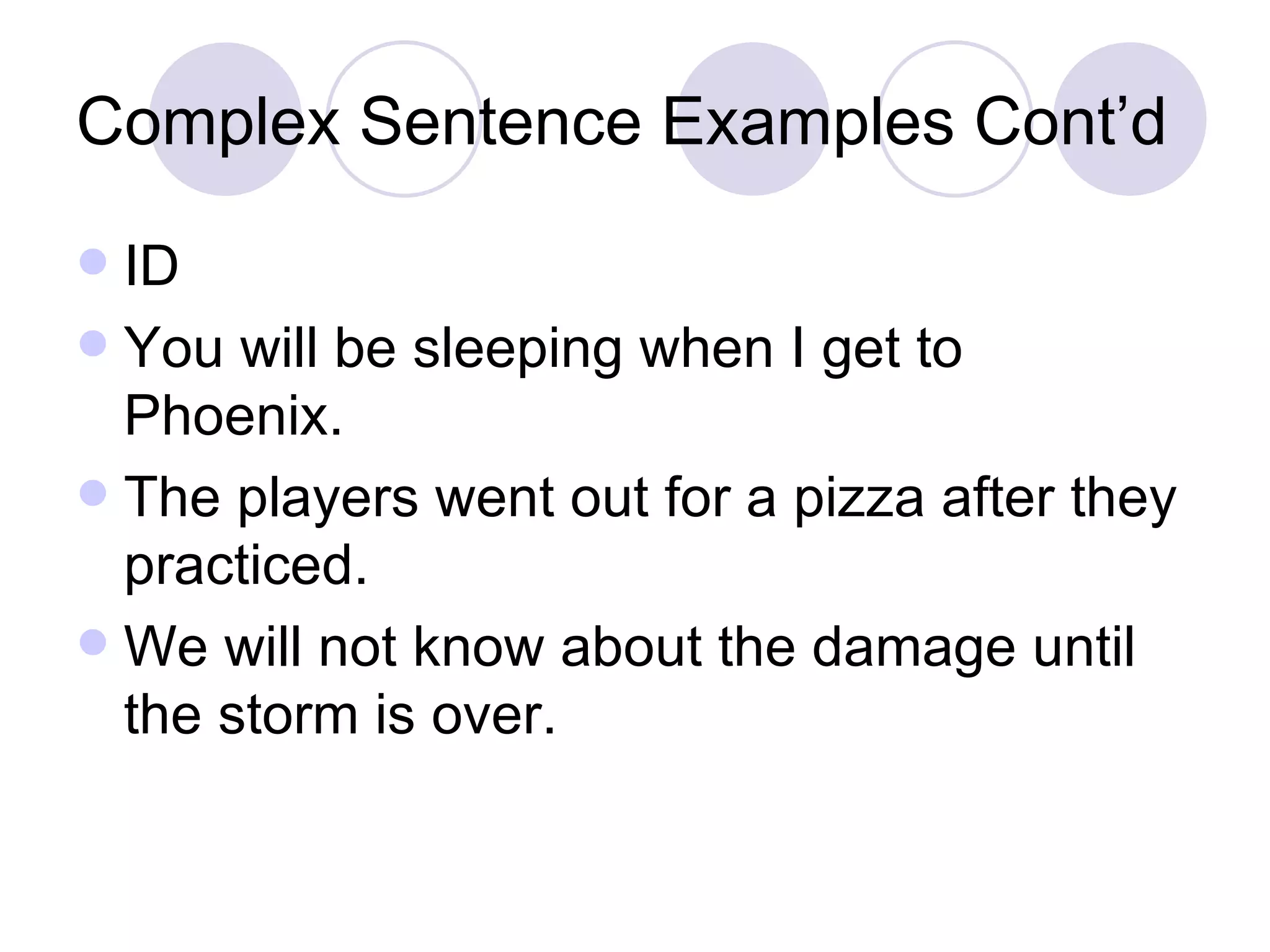 Complex Sentence Examples Cont’d ID You will be sleeping when I get to Phoenix. The players went out for a pizza after they practiced. We will not know about the damage until the storm is over. 