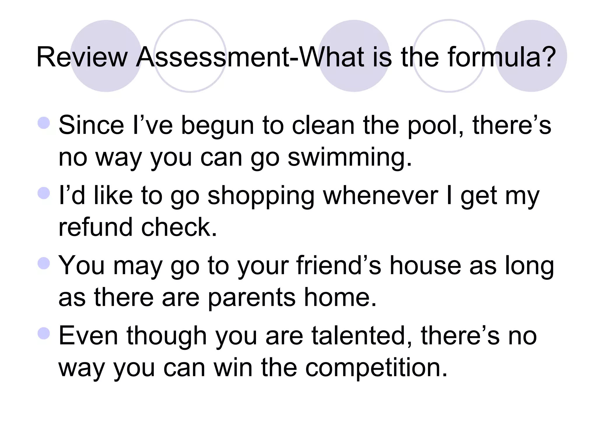 Review Assessment-What is the formula? Since I’ve begun to clean the pool, there’s no way you can go swimming. I’d like to go shopping whenever I get my refund check. You may go to your friend’s house as long as there are parents home. Even though you are talented, there’s no way you can win the competition. 