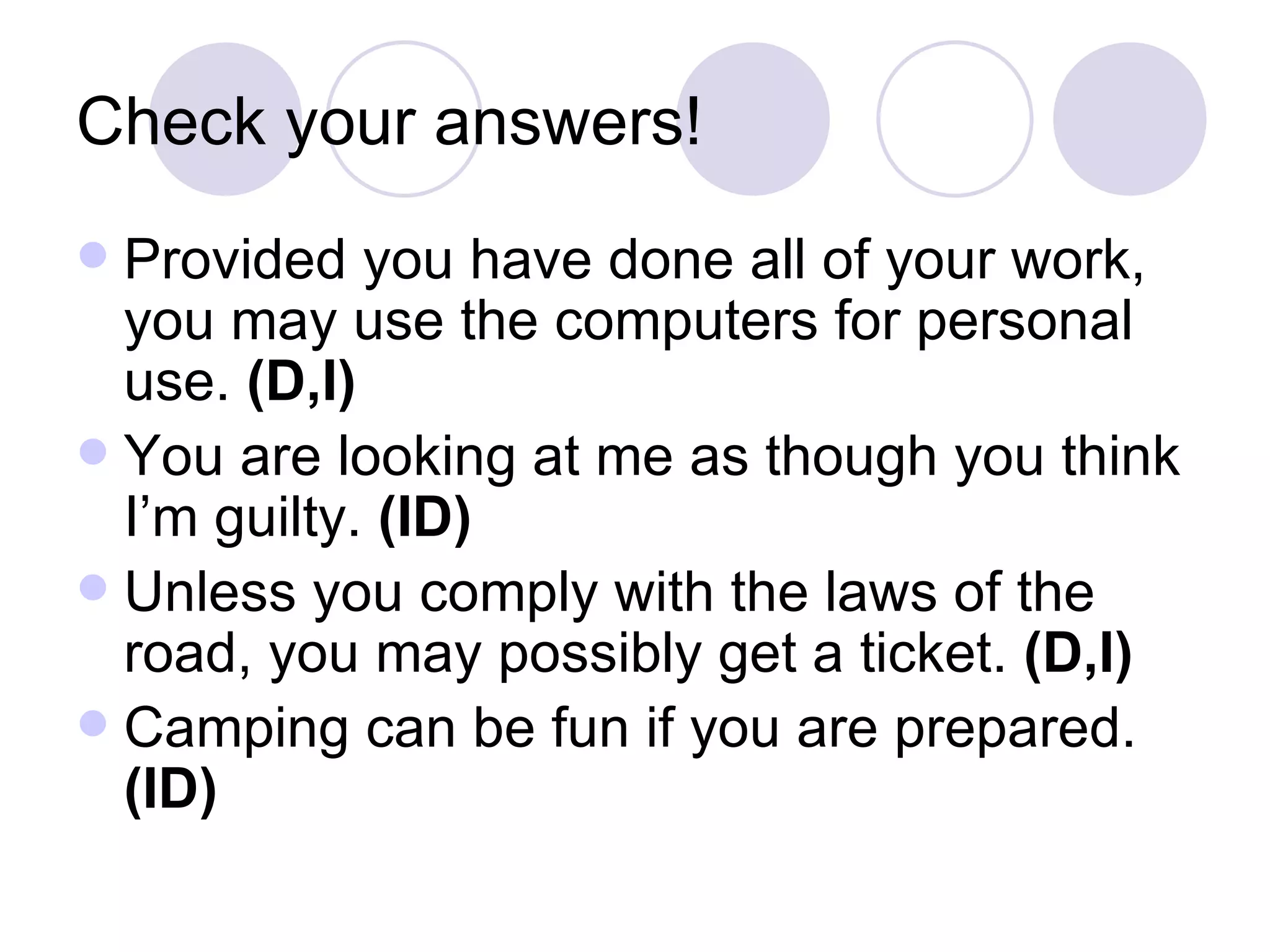 Check your answers! Provided you have done all of your work, you may use the computers for personal use.  (D,I) You are looking at me as though you think I’m guilty.  (ID) Unless you comply with the laws of the road, you may possibly get a ticket.  (D,I) Camping can be fun if you are prepared. (ID) 