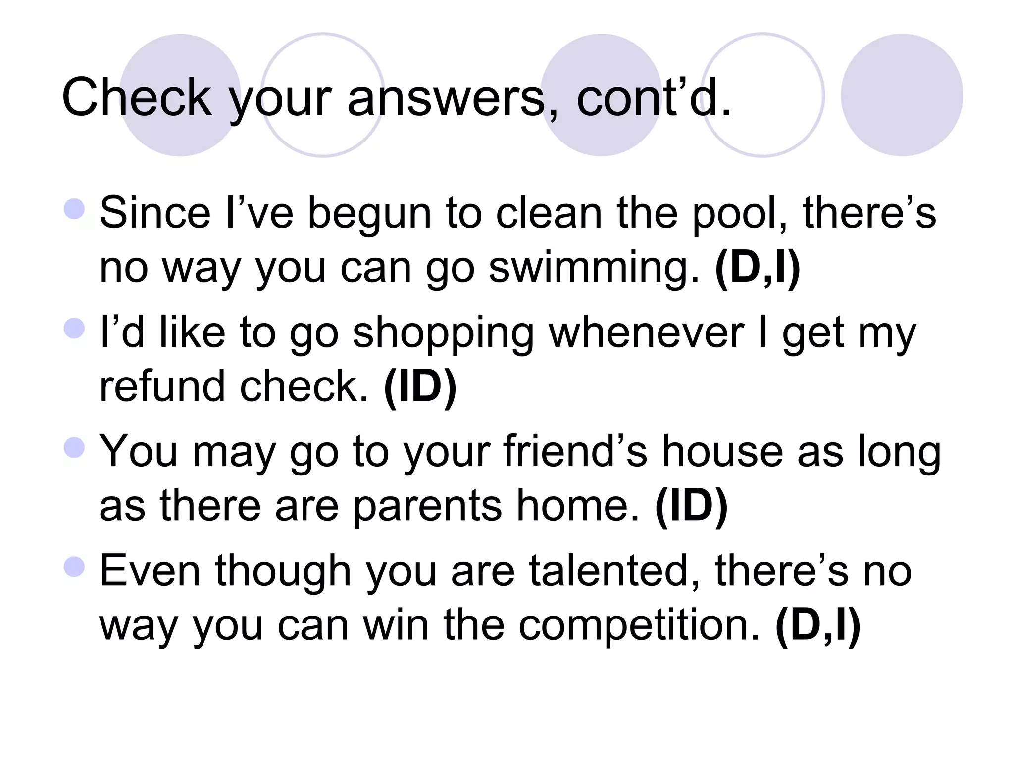 Check your answers, cont’d. Since I’ve begun to clean the pool, there’s no way you can go swimming.  (D,I) I’d like to go shopping whenever I get my refund check.  (ID) You may go to your friend’s house as long as there are parents home.  (ID) Even though you are talented, there’s no way you can win the competition.  (D,I) 