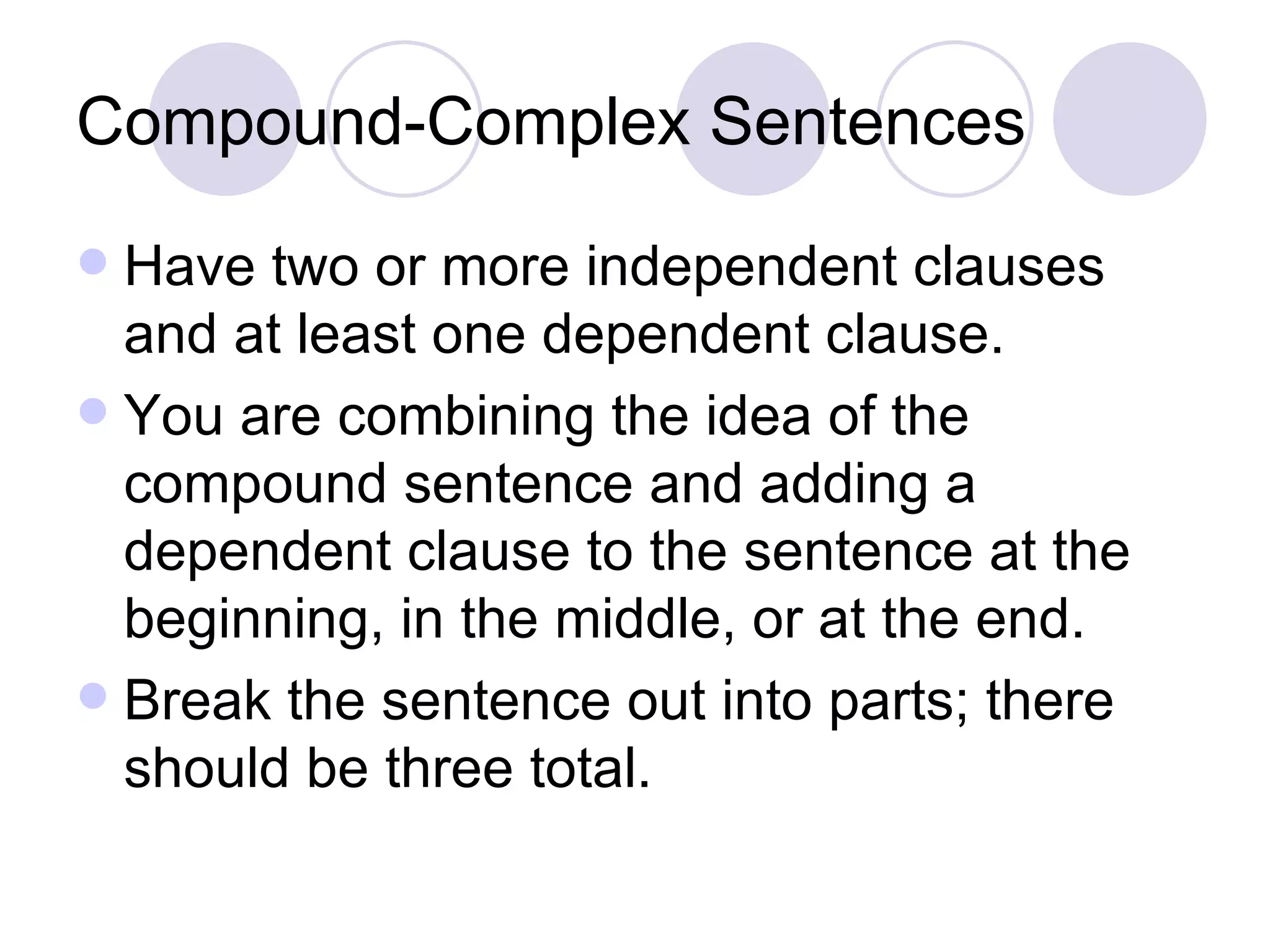 Compound-Complex Sentences Have two or more independent clauses and at least one dependent clause. You are combining the idea of the compound sentence and adding a dependent clause to the sentence at the beginning, in the middle, or at the end. Break the sentence out into parts; there should be three total. 
