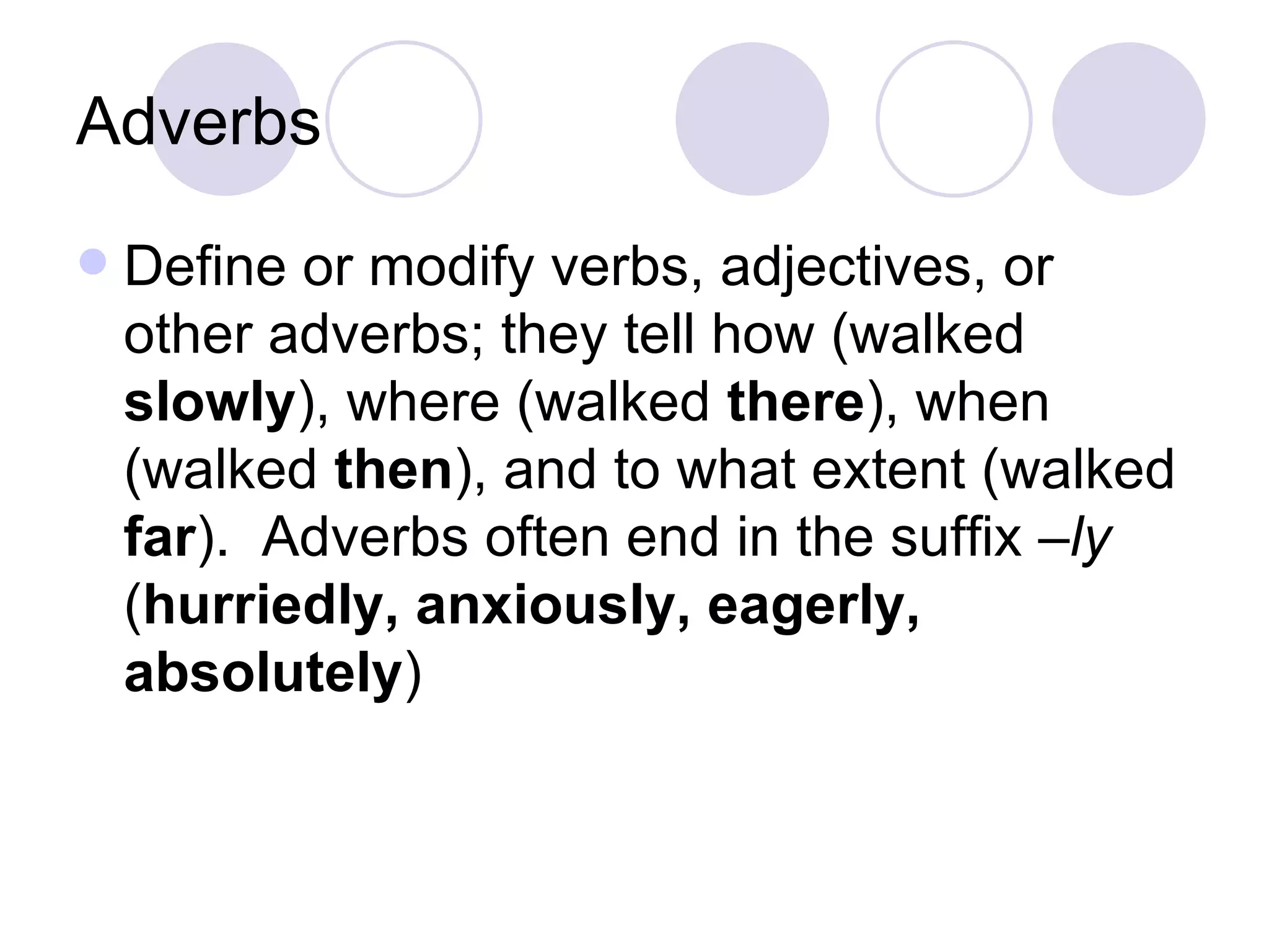Adverbs Define or modify verbs, adjectives, or other adverbs; they tell how (walked  slowly ), where (walked  there ), when (walked  then ), and to what extent (walked  far ).  Adverbs often end in the suffix  –ly  ( hurriedly, anxiously, eagerly, absolutely ) 