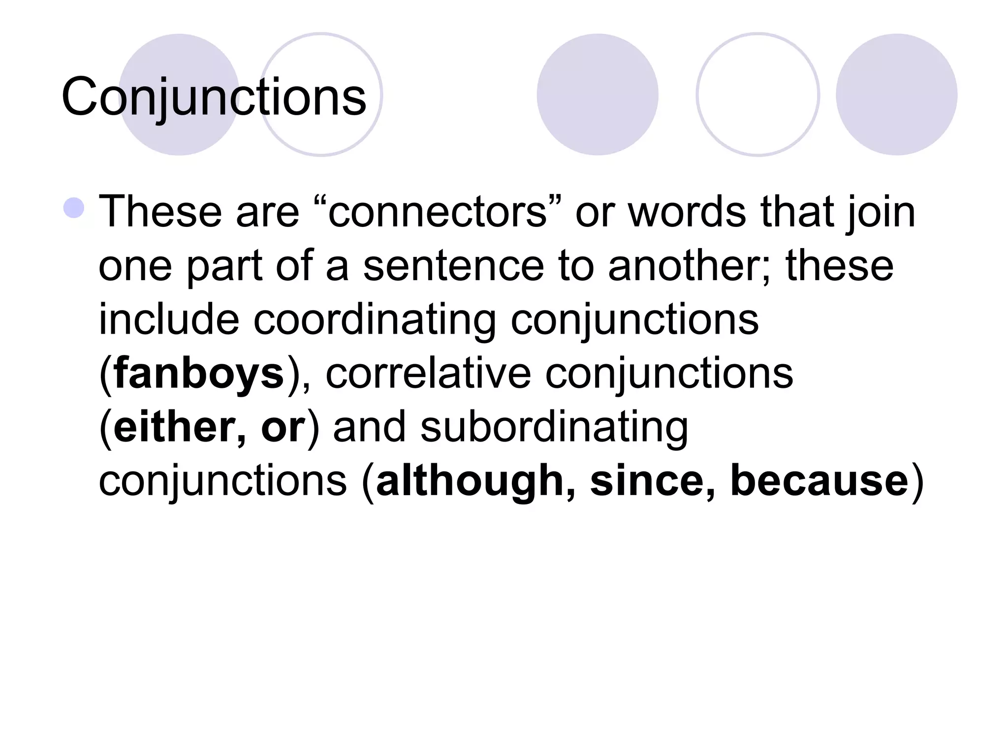Conjunctions These are “connectors” or words that join one part of a sentence to another; these include coordinating conjunctions ( fanboys ), correlative conjunctions ( either, or ) and subordinating conjunctions ( although, since, because ) 