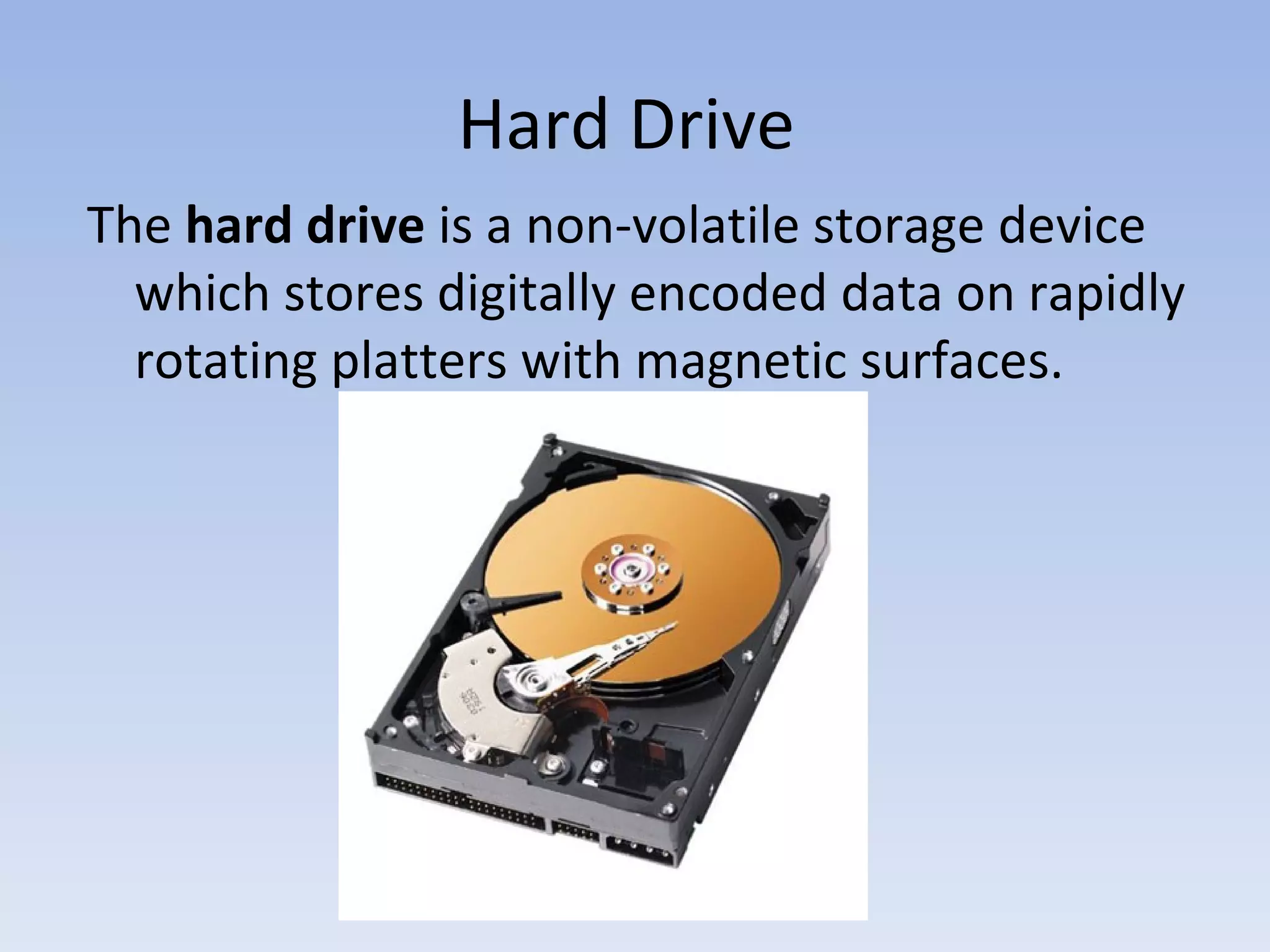 Hard Drive The hard drive is a non-volatile storage device which stores digitally encoded data on rapidly rotating platters with magnetic surfaces.