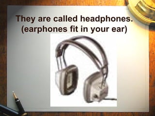 They are called headphones. (earphones fit in your ear) 